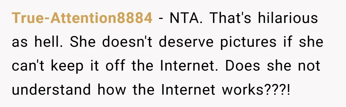 True-Attention8884 − NTA. That's hilarious as hell. She doesn't deserve pictures if she can't keep it off the Internet. Does she not understand how the Internet works???!