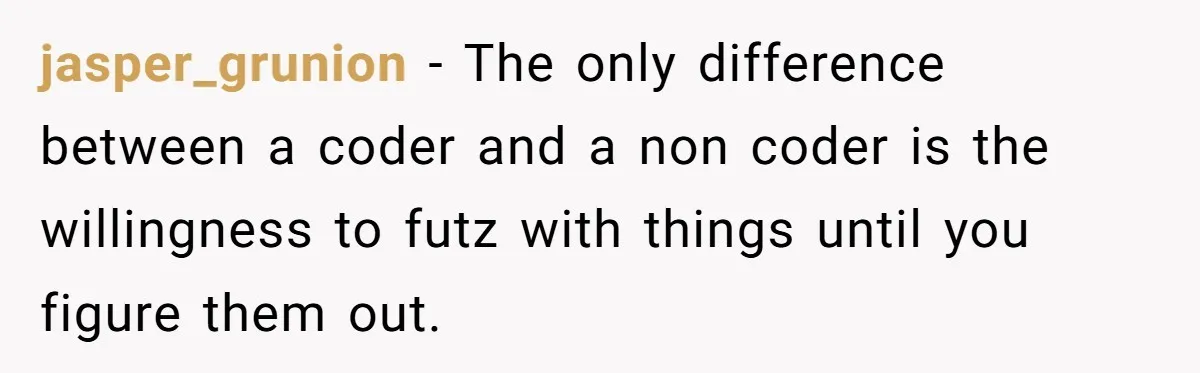 jasper_grunion − The only difference between a coder and a non coder is the willingness to futz with things until you figure them out.