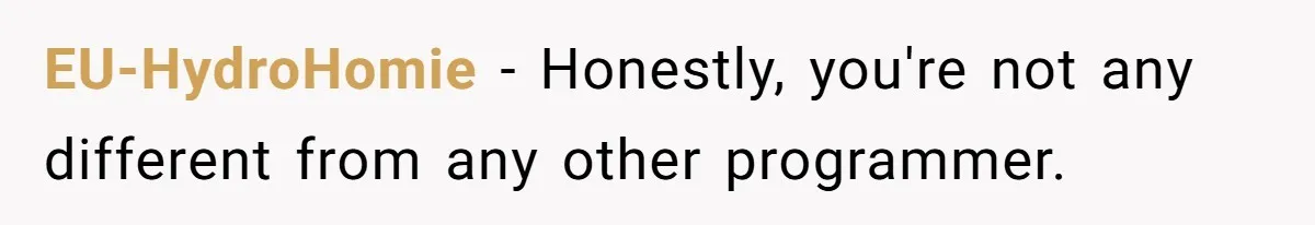 EU-HydroHomie − Honestly, you're not any different from any other programmer.