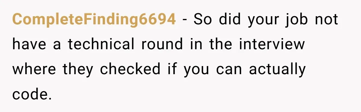 CompleteFinding6694 − So did your job not have a technical round in the interview where they checked if you can actually code.