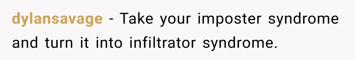 dylansavage − Take your imposter syndrome and turn it into infiltrator syndrome.