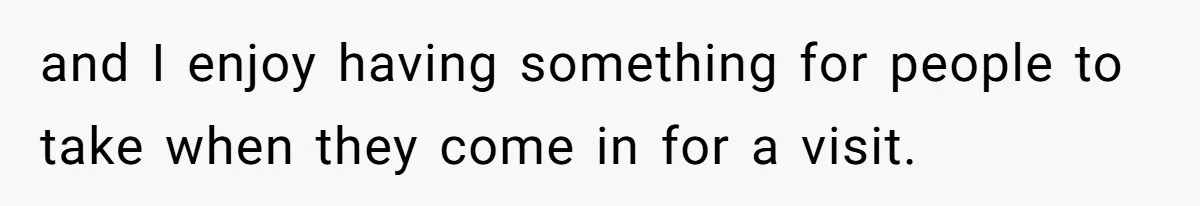 and I enjoy having something for people to take when they come in for a visit.