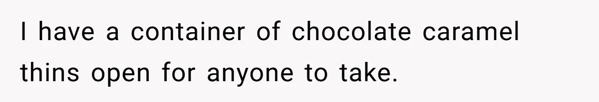 I have a container of chocolate caramel thins open for anyone to take.