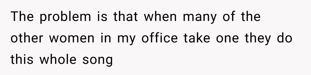 The problem is that when many of the other women in my office take one they do this whole song