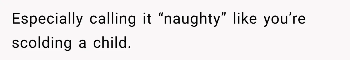 Especially calling it “naughty” like you’re scolding a child.