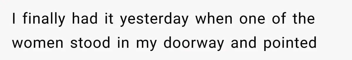 I finally had it yesterday when one of the women stood in my doorway and pointed