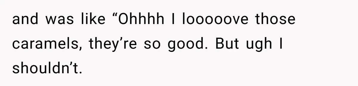 and was like “Ohhhh I looooove those caramels, they’re so good. But ugh I shouldn’t.
