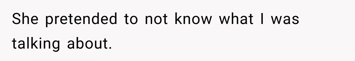 She pretended to not know what I was talking about.