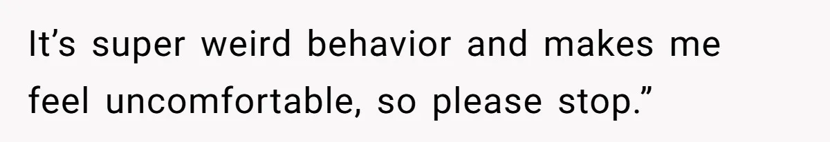 It’s super weird behavior and makes me feel uncomfortable, so please stop.”