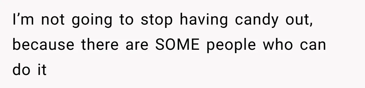 I’m not going to stop having candy out, because there are SOME people who can do it