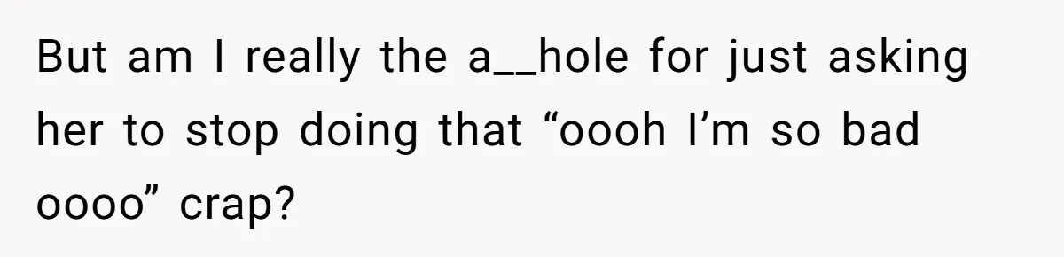 But am I really the a__hole for just asking her to stop doing that “oooh I’m so bad oooo” crap?