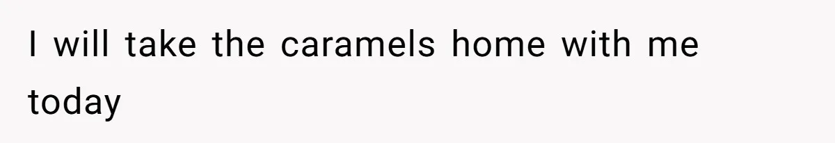 I will take the caramels home with me today