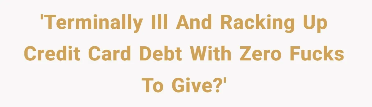 'Terminally ill and racking up credit card debt with zero fucks to give?'