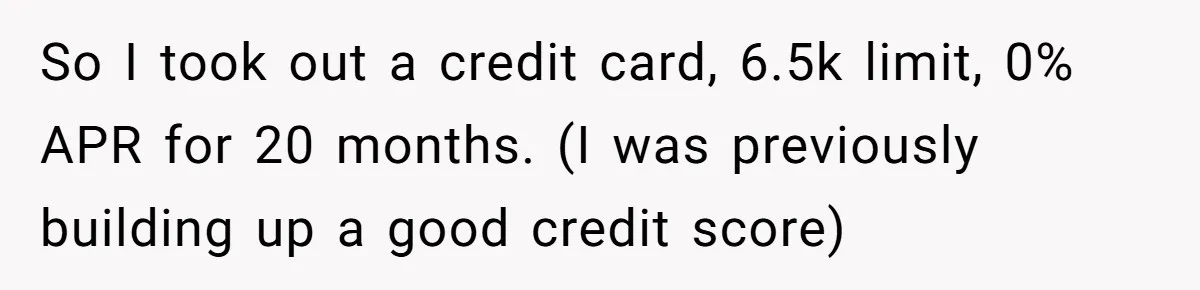 So I took out a credit card, 6.5k limit, 0% APR for 20 months. (I was previously building up a good credit score)