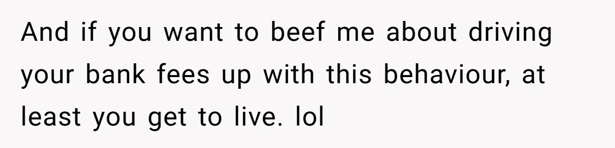 And if you want to beef me about driving your bank fees up with this behaviour, at least you get to live. lol