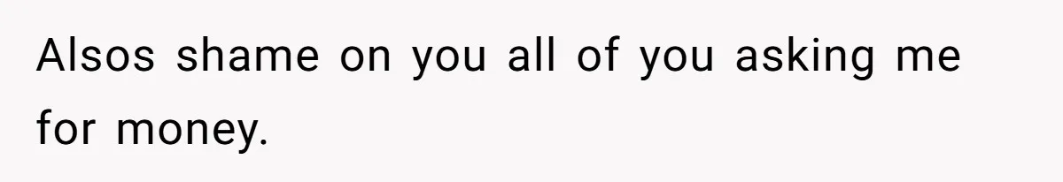 Alsos shame on you all of you asking me for money.