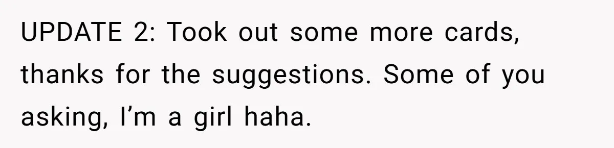 UPDATE 2: Took out some more cards, thanks for the suggestions. Some of you asking, I’m a girl haha.