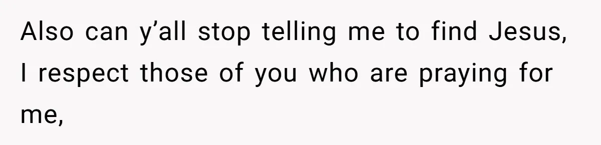 Also can y’all stop telling me to find Jesus, I respect those of you who are praying for me,
