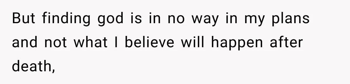 But finding god is in no way in my plans and not what I believe will happen after death,