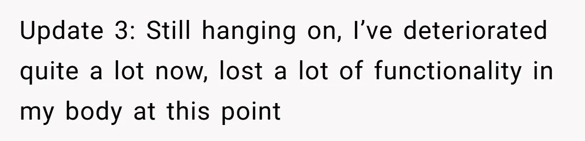 Update 3: Still hanging on, I’ve deteriorated quite a lot now, lost a lot of functionality in my body at this point