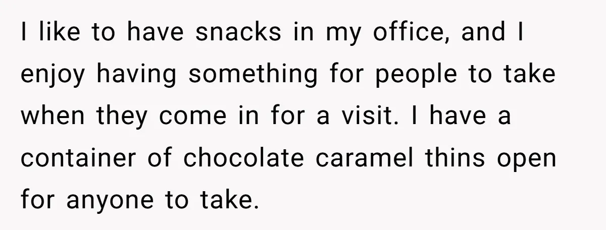 I like to have snacks in my office, and I enjoy having something for people to take when they come in for a visit. I have a container of chocolate...