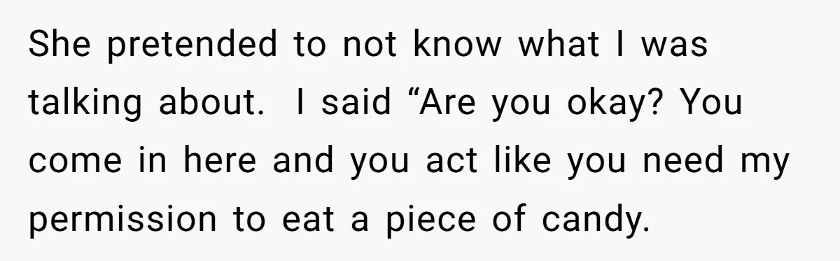 She pretended to not know what I was talking about. I said “Are you okay? You come in here and you act like you need my permission to eat a...