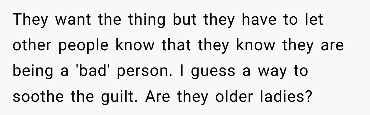 They want the thing but they have to let other people know that they know they are being a 'bad' person. I guess a way to soothe the guilt. Are...