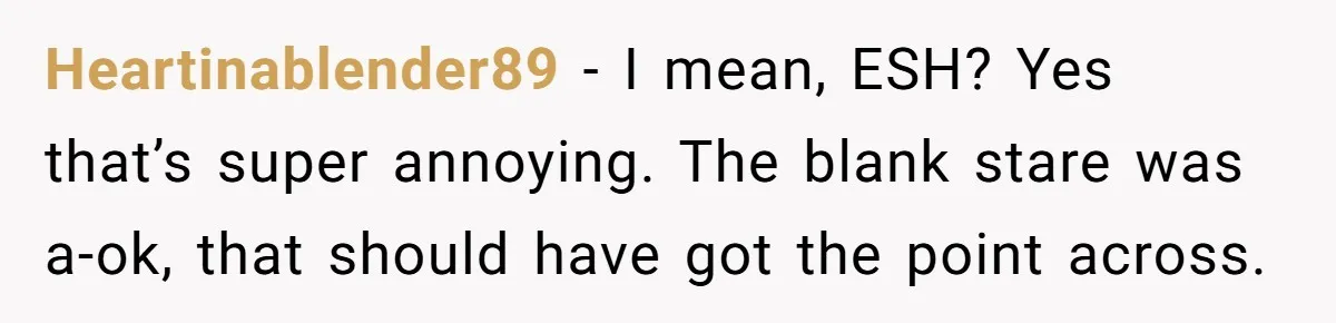 Heartinablender89 − I mean, ESH? Yes that’s super annoying. The blank stare was a-ok, that should have got the point across.