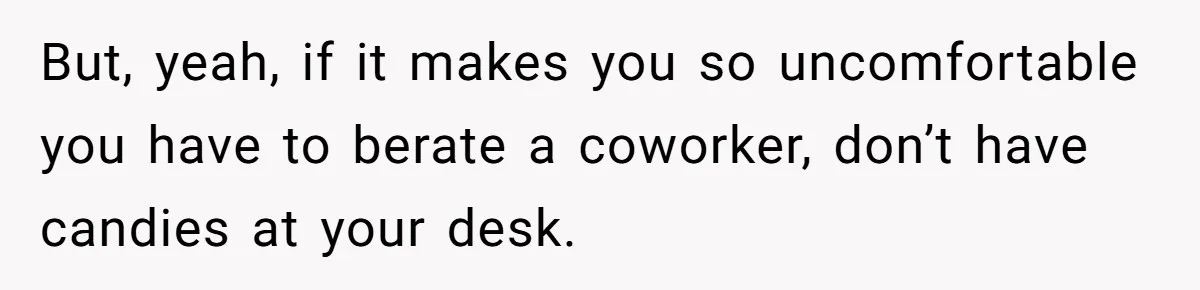 But, yeah, if it makes you so uncomfortable you have to berate a coworker, don’t have candies at your desk.
