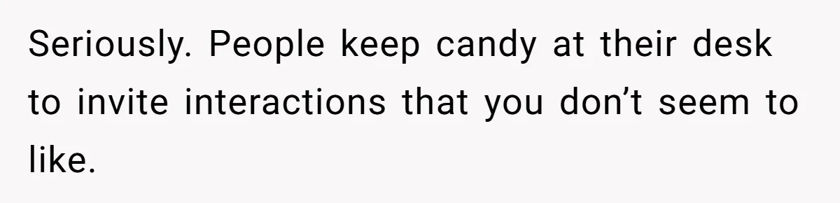 Seriously. People keep candy at their desk to invite interactions that you don’t seem to like.