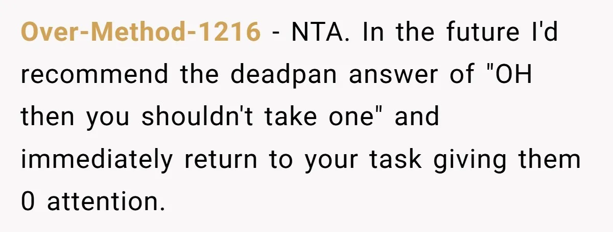 Over-Method-1216 − NTA. In the future I'd recommend the deadpan answer of "OH then you shouldn't take one" and immediately return to your task giving them 0 attention.