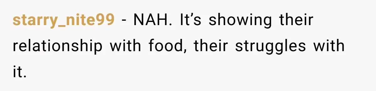 starry_nite99 − NAH. It’s showing their relationship with food, their struggles with it.