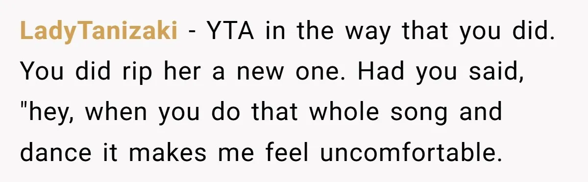 LadyTanizaki − YTA in the way that you did. You did rip her a new one. Had you said, "hey, when you do that whole song and dance it makes...