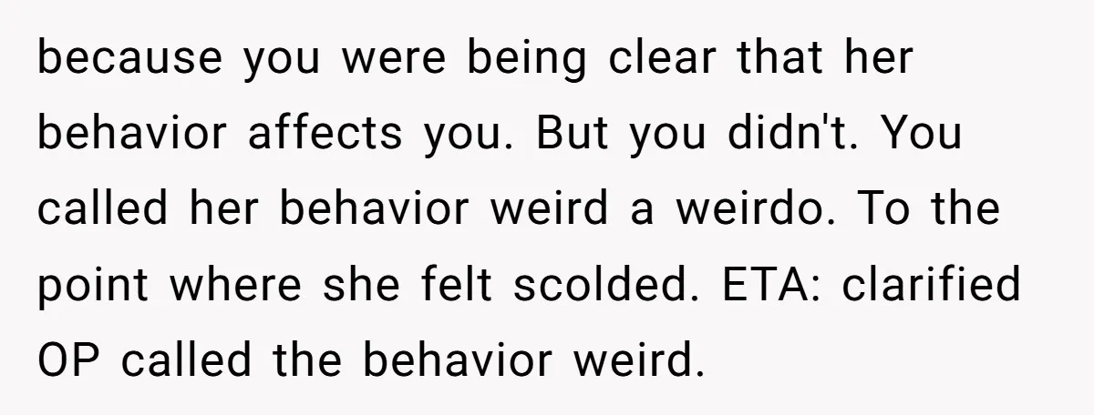because you were being clear that her behavior affects you. But you didn't. You called her behavior weird a weirdo. To the point where she felt scolded. ETA: clarified OP...