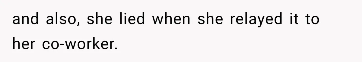 and also, she lied when she relayed it to her co-worker.