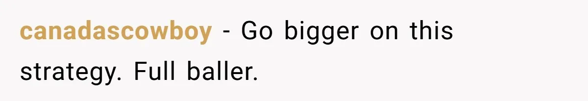 canadascowboy − Go bigger on this strategy. Full baller.