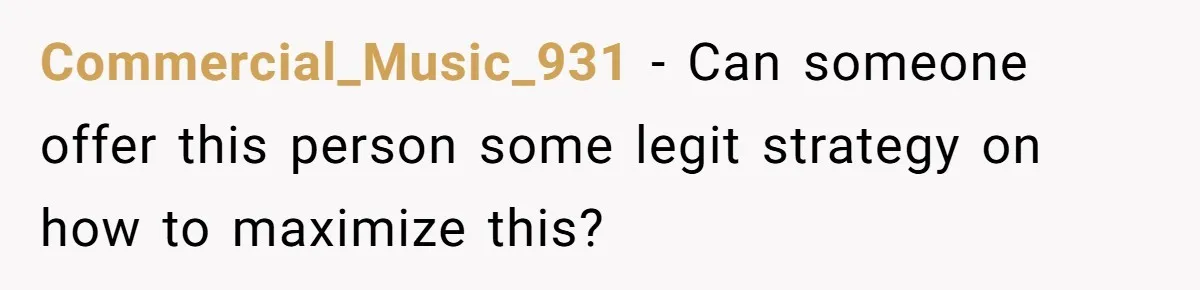 Commercial_Music_931 − Can someone offer this person some legit strategy on how to maximize this?