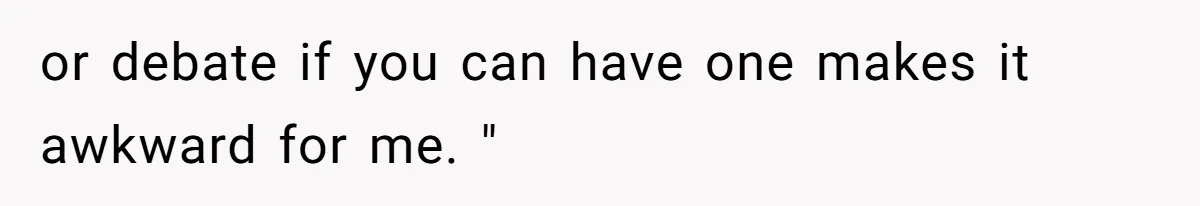or debate if you can have one makes it awkward for me. "