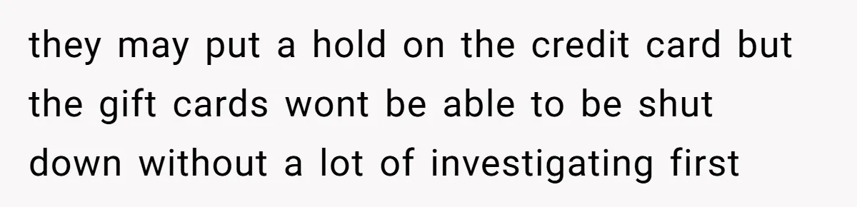 they may put a hold on the credit card but the gift cards wont be able to be shut down without a lot of investigating first