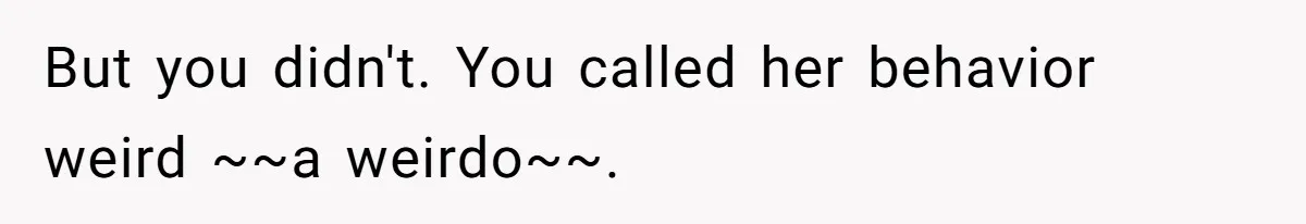 But you didn't. You called her behavior weird ~~a weirdo~~.