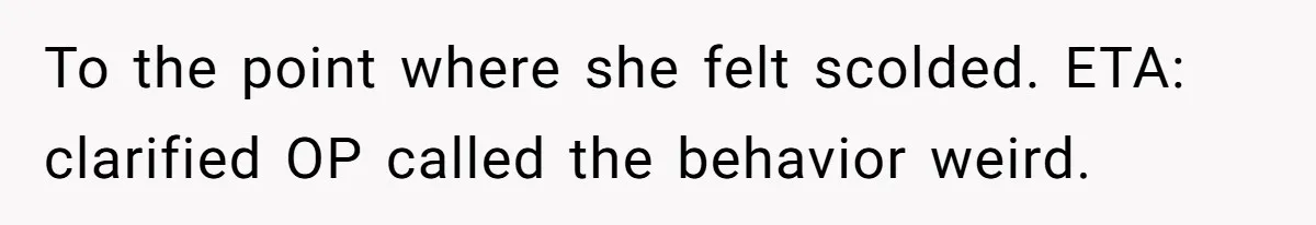 To the point where she felt scolded. ETA: clarified OP called the behavior weird.