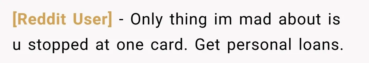 [Reddit User] − Only thing im mad about is u stopped at one card. Get personal loans.