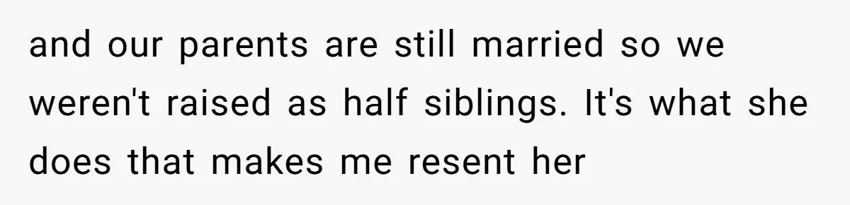 and our parents are still married so we weren't raised as half siblings. It's what she does that makes me resent her