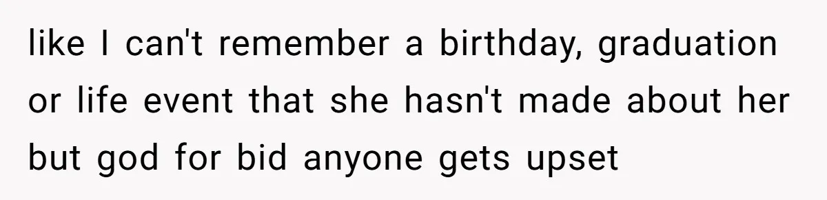 like I can't remember a birthday, graduation or life event that she hasn't made about her but god for bid anyone gets upset