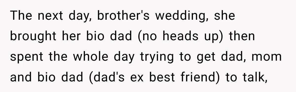 The next day, brother's wedding, she brought her bio dad (no heads up) then spent the whole day trying to get dad, mom and bio dad (dad's ex best friend)...