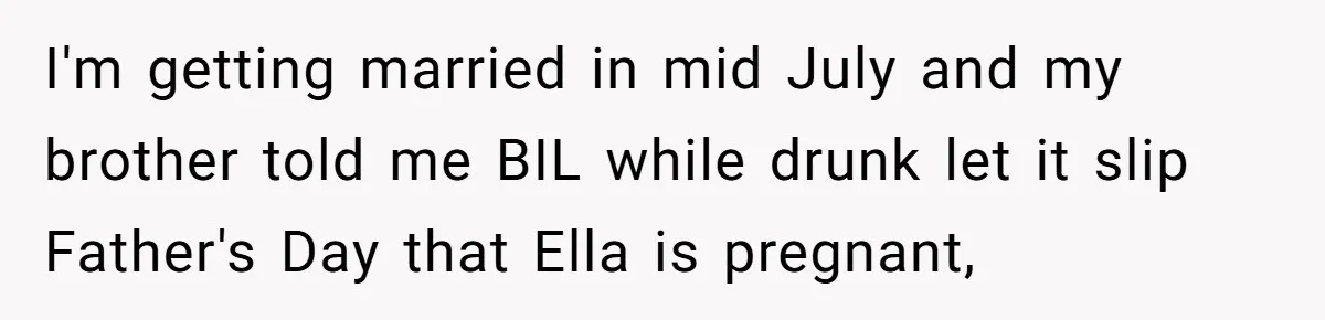 I'm getting married in mid July and my brother told me BIL while drunk let it slip Father's Day that Ella is pregnant,