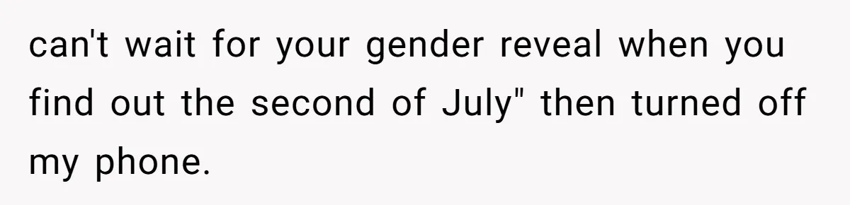 can't wait for your gender reveal when you find out the second of July" then turned off my phone.