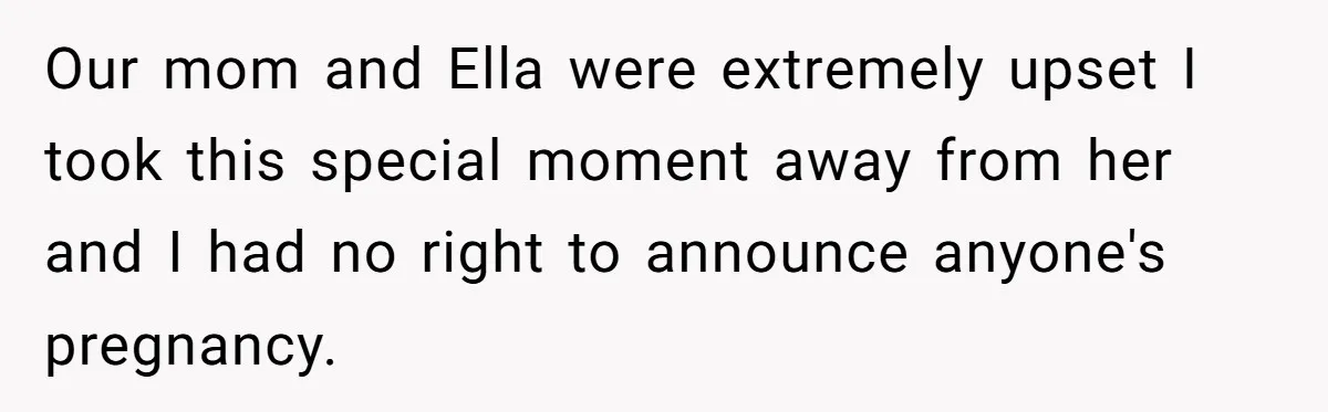 Our mom and Ella were extremely upset I took this special moment away from her and I had no right to announce anyone's pregnancy.