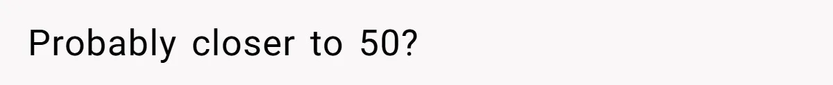 Probably closer to 50?