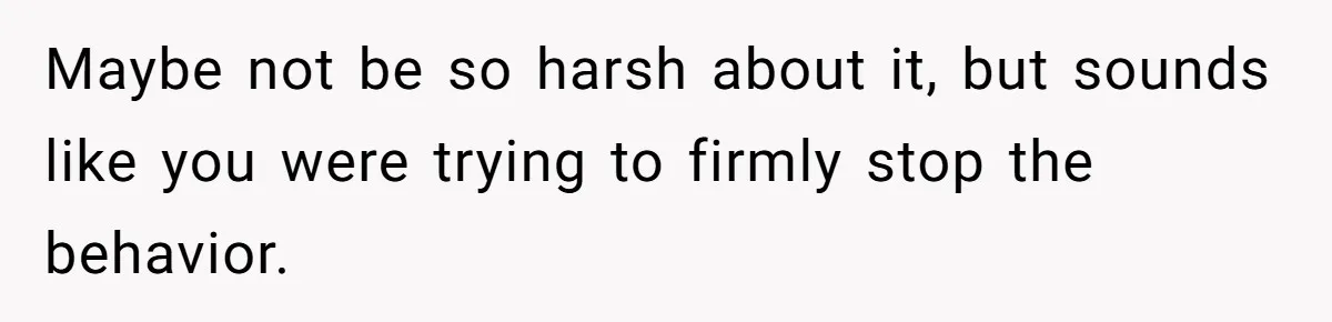 Maybe not be so harsh about it, but sounds like you were trying to firmly stop the behavior.
